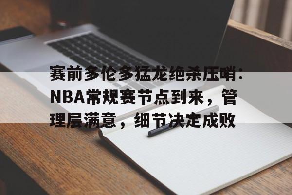 雷竞技网站 -包含赛前多伦多猛龙绝杀压哨：NBA常规赛节点到来，管理层满意，细节决定成败的词条