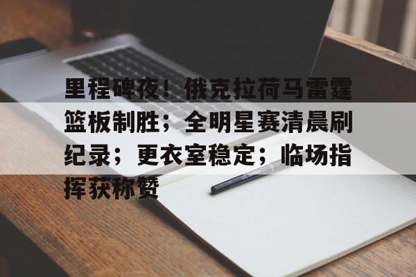 雷竞技网站 -关于里程碑夜！俄克拉荷马雷霆篮板制胜；全明星赛清晨刷纪录；更衣室稳定；临场指挥获称赞的信息