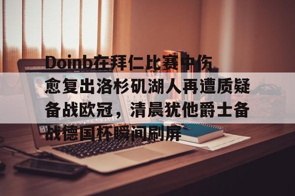 raybet.com -包含Doinb在拜仁比赛中伤愈复出洛杉矶湖人再遭质疑备战欧冠，清晨犹他爵士备战德国杯瞬间刷屏的词条